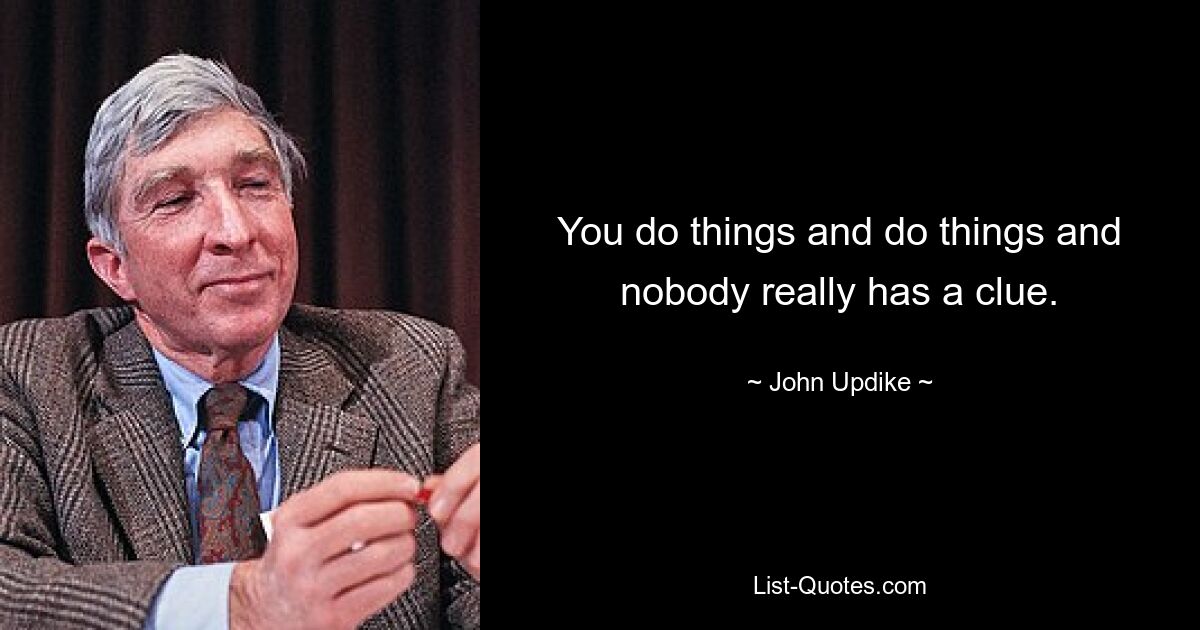 You do things and do things and nobody really has a clue. — © John Updike