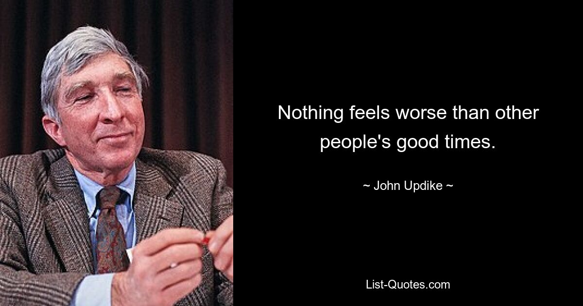 Nothing feels worse than other people's good times. — © John Updike