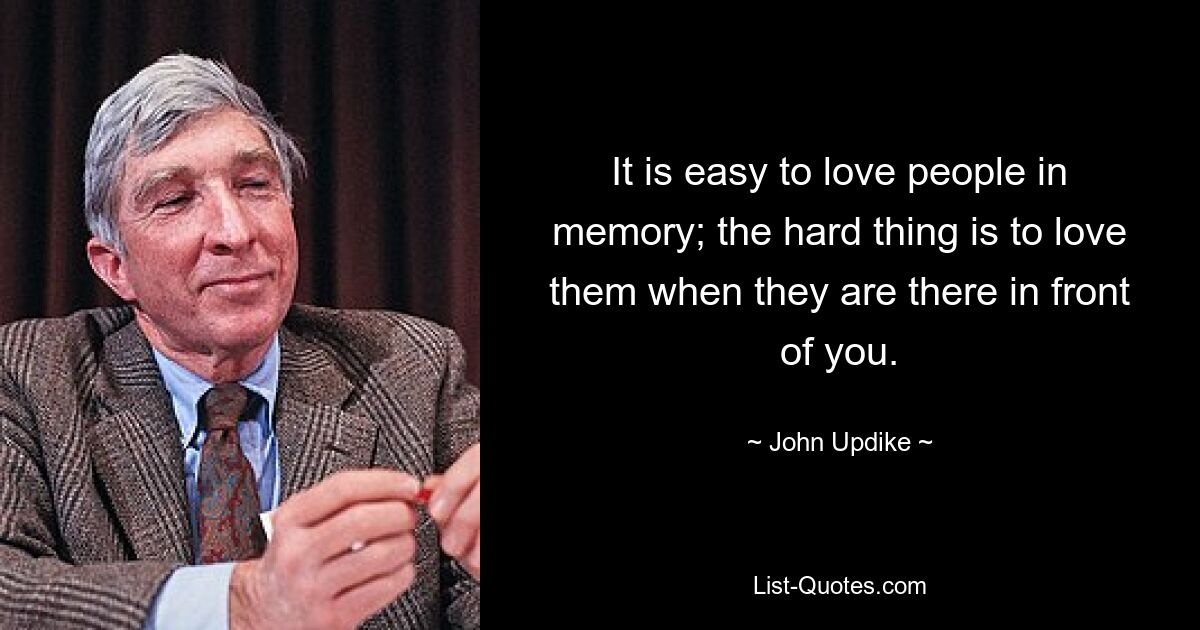 It is easy to love people in memory; the hard thing is to love them when they are there in front of you. — © John Updike