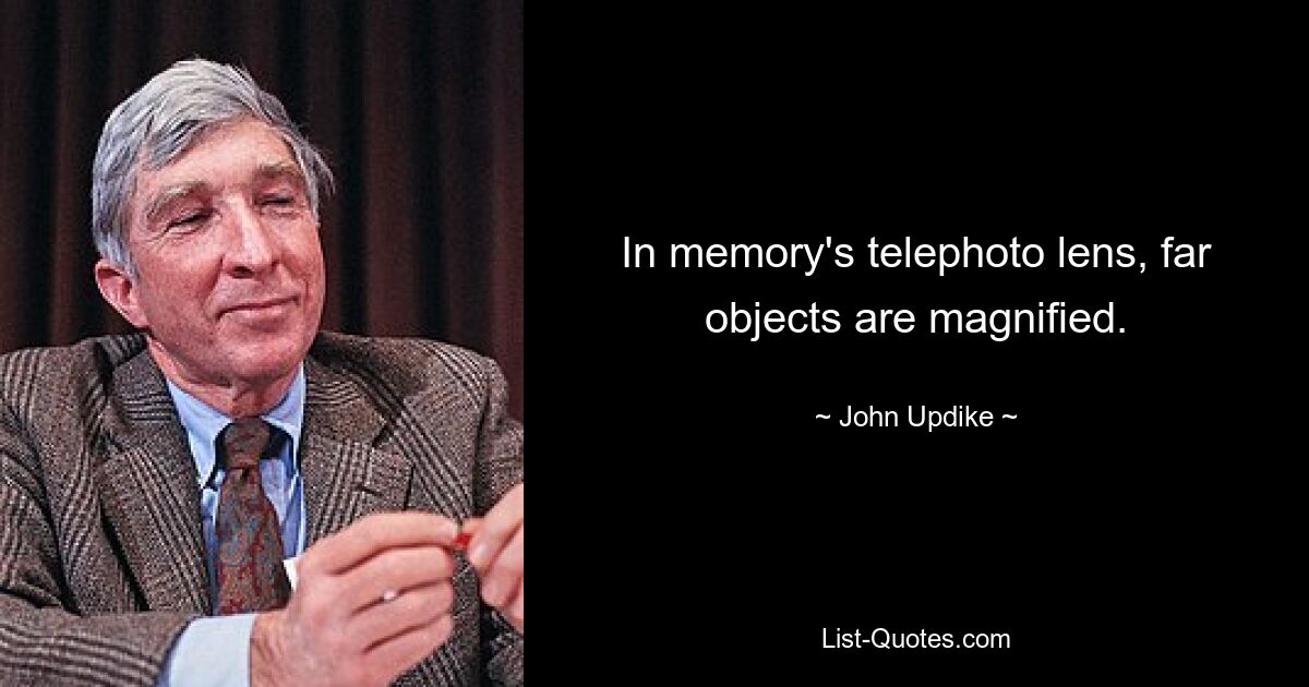 In memory's telephoto lens, far objects are magnified. — © John Updike