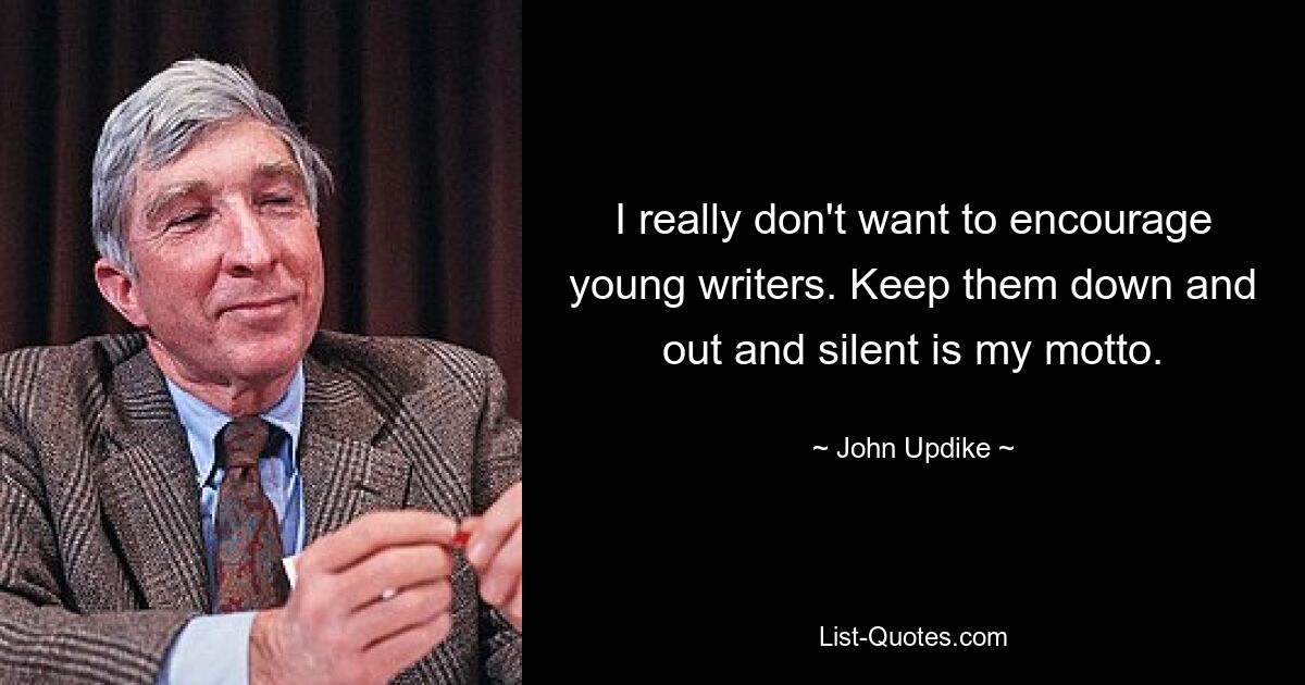 I really don't want to encourage young writers. Keep them down and out and silent is my motto. — © John Updike