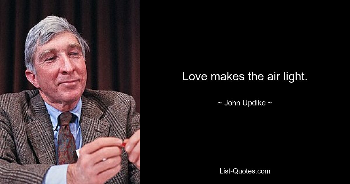 Love makes the air light. — © John Updike