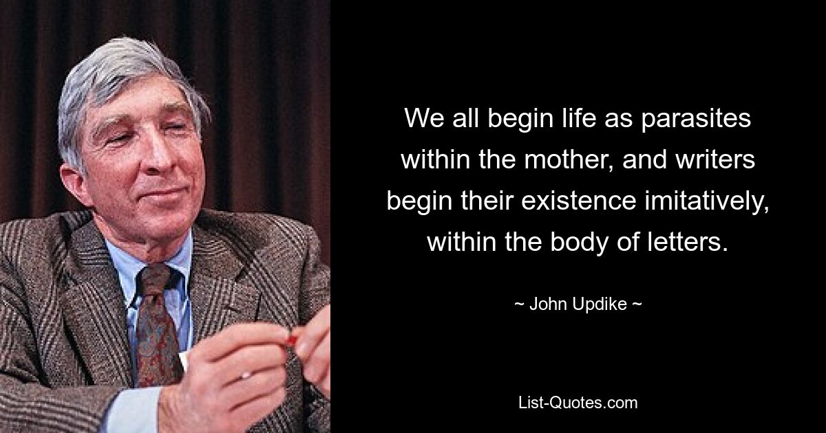 We all begin life as parasites within the mother, and writers begin their existence imitatively, within the body of letters. — © John Updike