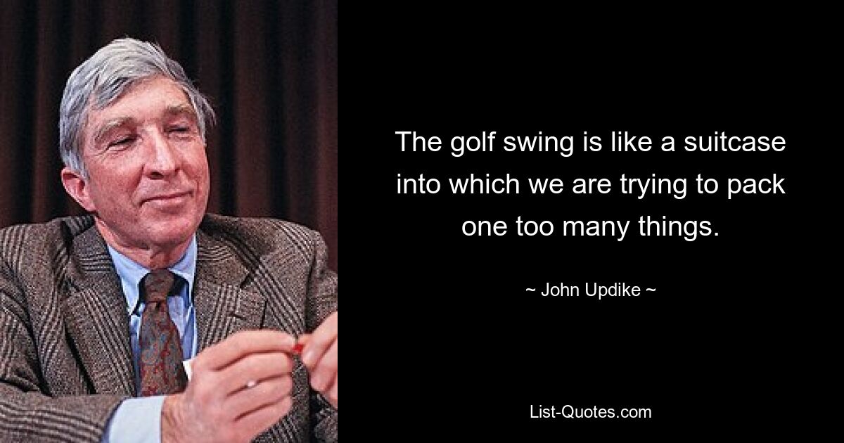 The golf swing is like a suitcase into which we are trying to pack one too many things. — © John Updike