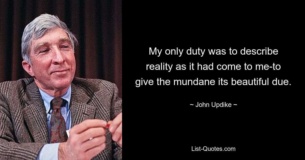 My only duty was to describe reality as it had come to me-to give the mundane its beautiful due. — © John Updike