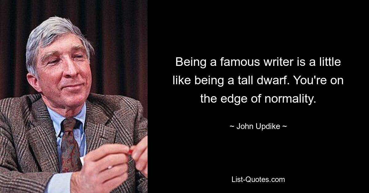 Being a famous writer is a little like being a tall dwarf. You're on the edge of normality. — © John Updike