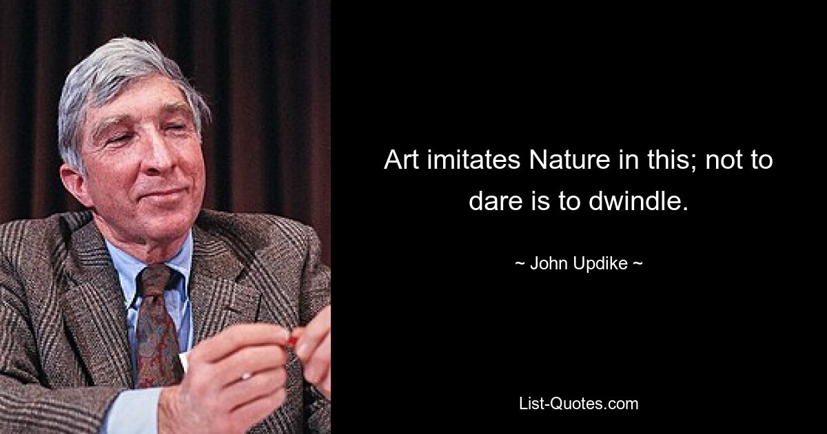 Art imitates Nature in this; not to dare is to dwindle. — © John Updike