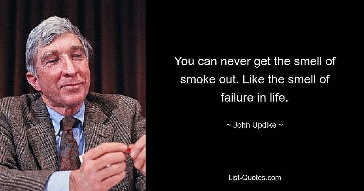 You can never get the smell of smoke out. Like the smell of failure in life. — © John Updike