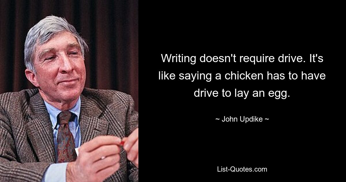 Writing doesn't require drive. It's like saying a chicken has to have drive to lay an egg. — © John Updike