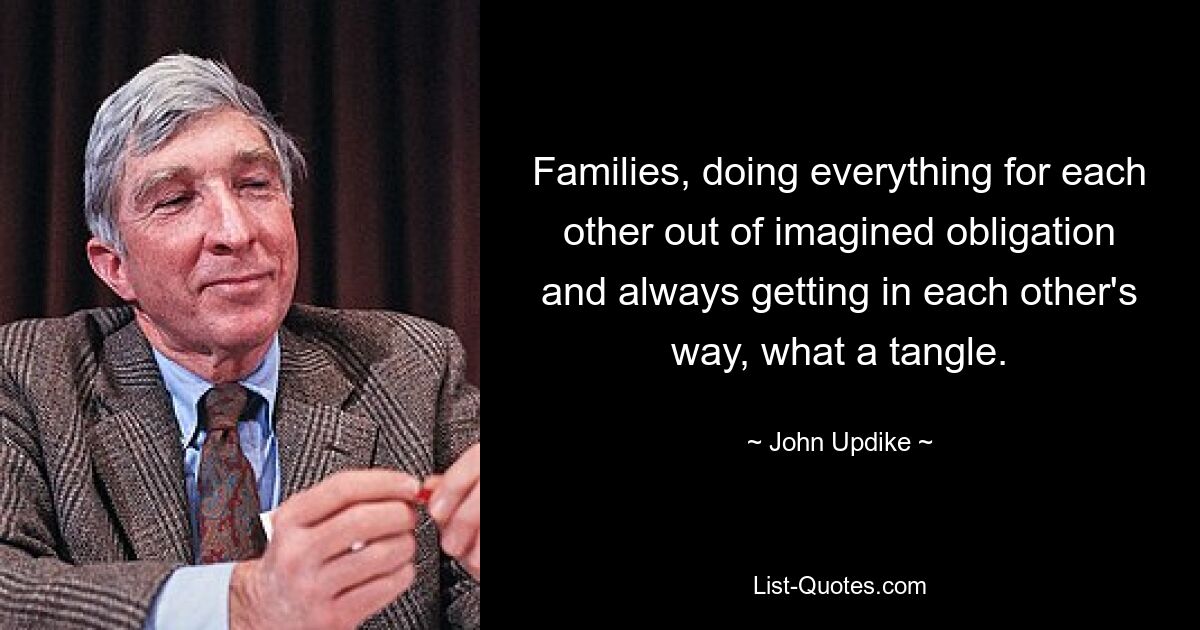 Families, doing everything for each other out of imagined obligation and always getting in each other's way, what a tangle. — © John Updike