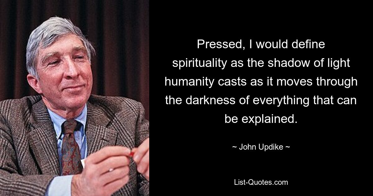 Pressed, I would define spirituality as the shadow of light humanity casts as it moves through the darkness of everything that can be explained. — © John Updike