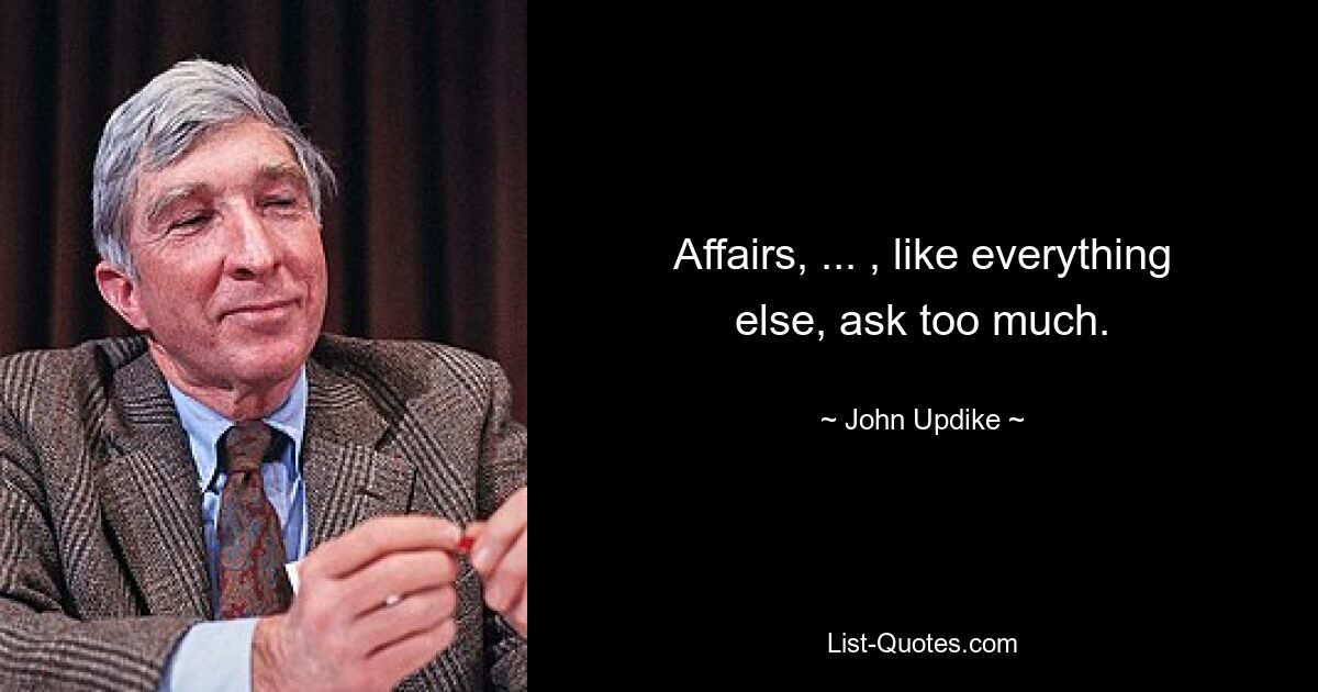 Affairs, ... , like everything else, ask too much. — © John Updike