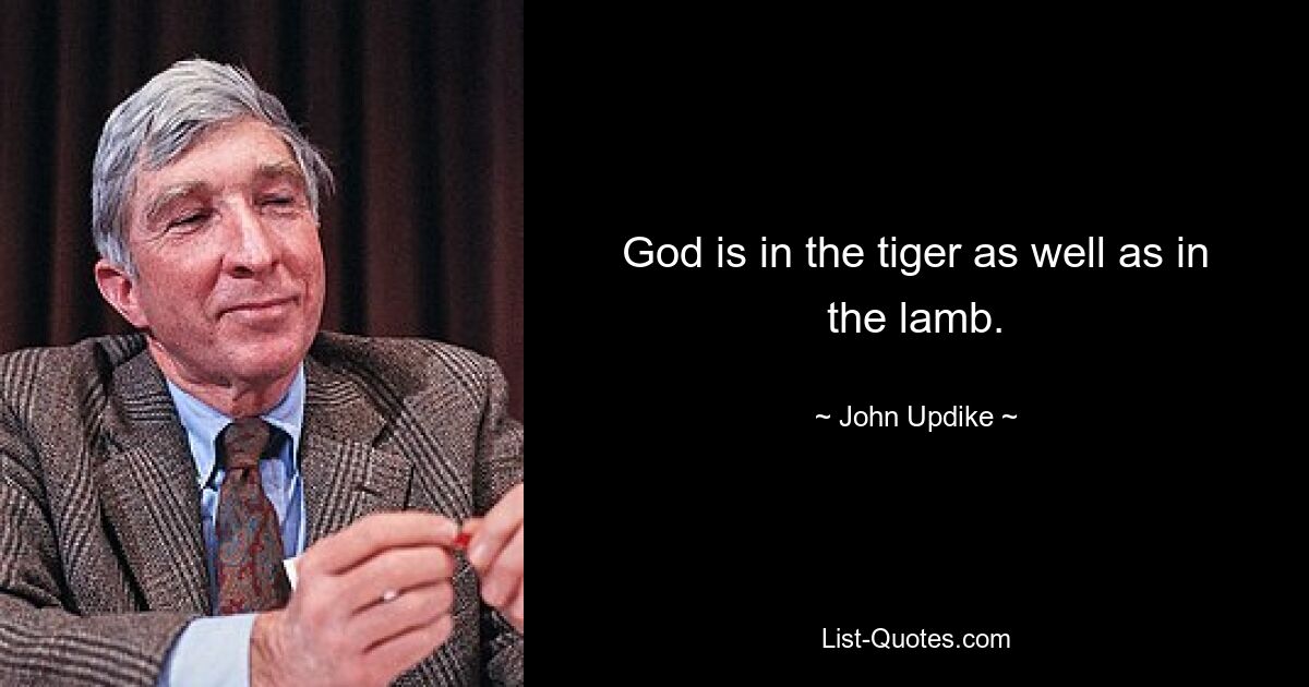 God is in the tiger as well as in the lamb. — © John Updike