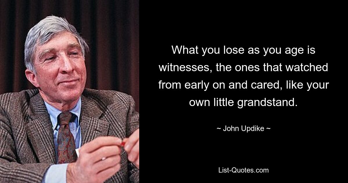 What you lose as you age is witnesses, the ones that watched from early on and cared, like your own little grandstand. — © John Updike