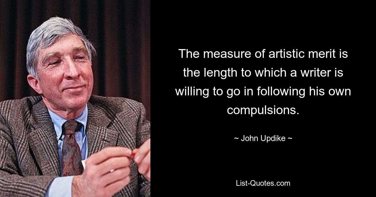 The measure of artistic merit is the length to which a writer is willing to go in following his own compulsions. — © John Updike