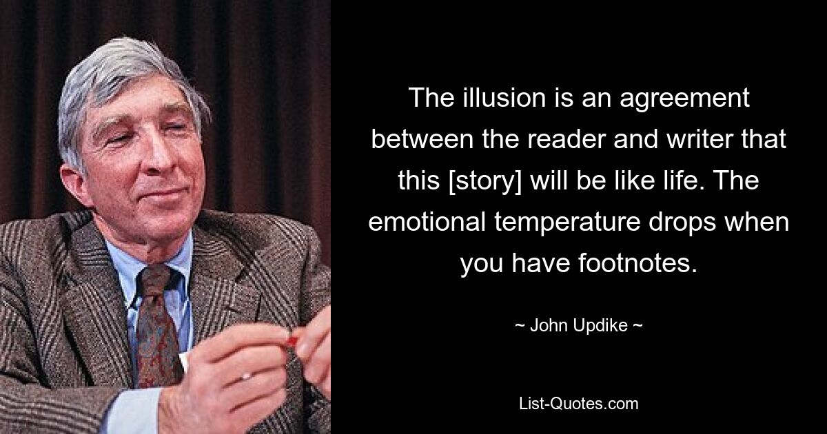 The illusion is an agreement between the reader and writer that this [story] will be like life. The emotional temperature drops when you have footnotes. — © John Updike