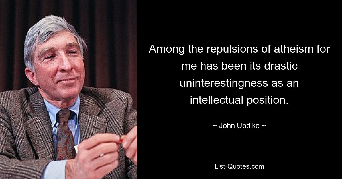 Among the repulsions of atheism for me has been its drastic uninterestingness as an intellectual position. — © John Updike