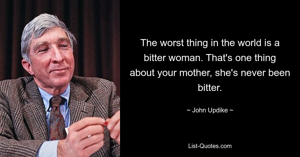 The worst thing in the world is a bitter woman. That's one thing about your mother, she's never been bitter. — © John Updike