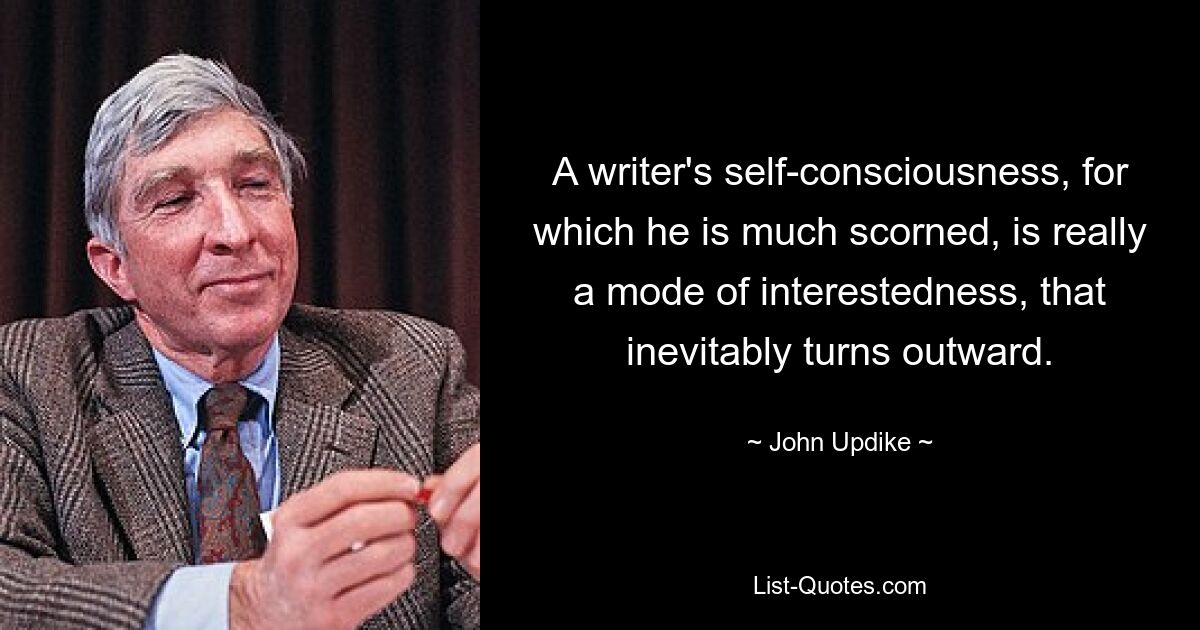 A writer's self-consciousness, for which he is much scorned, is really a mode of interestedness, that inevitably turns outward. — © John Updike