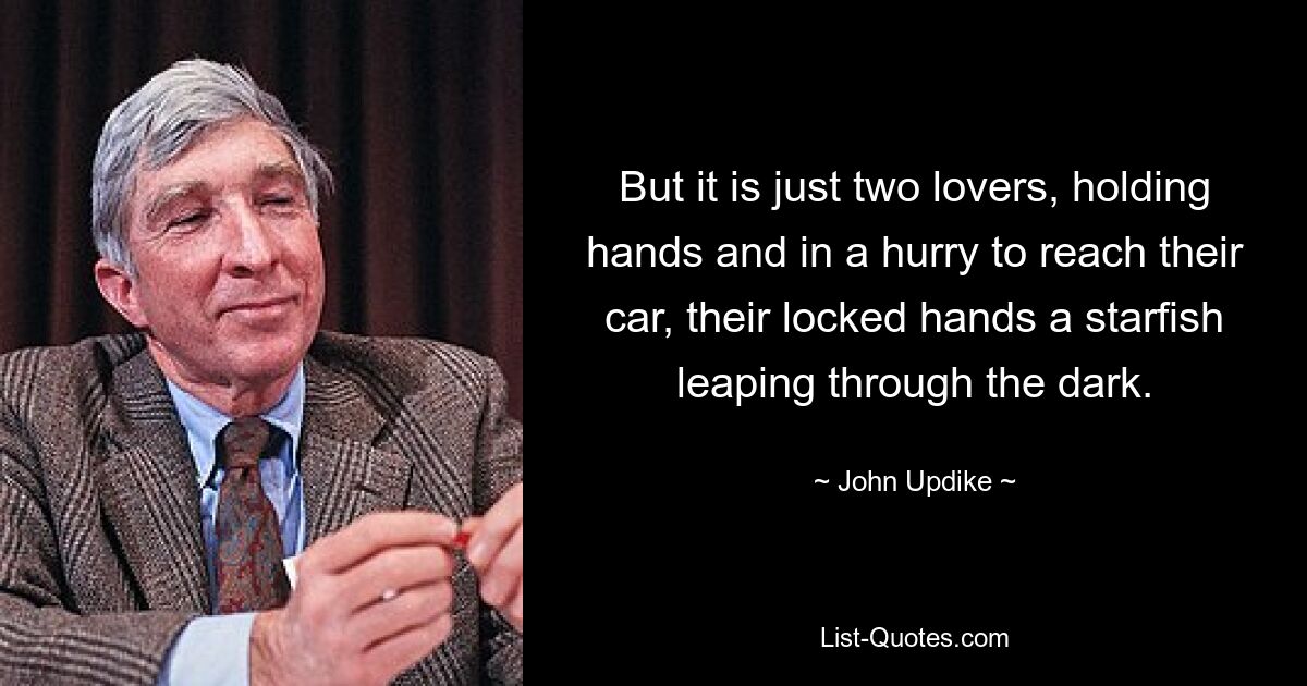 Aber es sind nur zwei Liebende, die sich an den Händen halten und es eilig haben, ihr Auto zu erreichen. Ihre verschränkten Hände sind wie ein Seestern, der durch die Dunkelheit springt. — © John Updike 