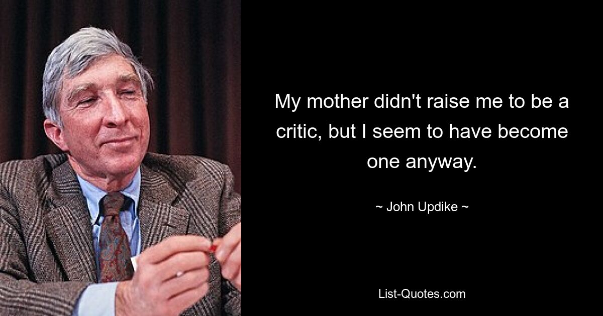 My mother didn't raise me to be a critic, but I seem to have become one anyway. — © John Updike