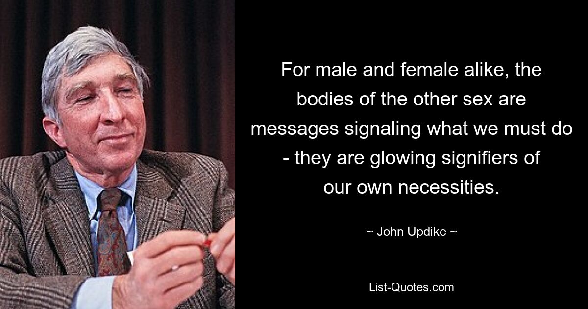 For male and female alike, the bodies of the other sex are messages signaling what we must do - they are glowing signifiers of our own necessities. — © John Updike