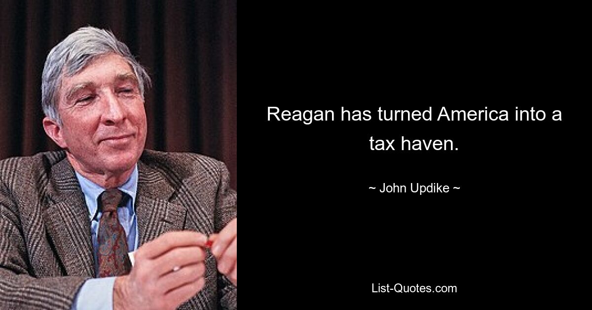 Reagan has turned America into a tax haven. — © John Updike