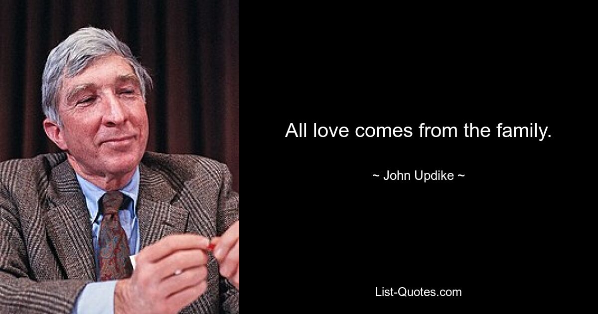 All love comes from the family. — © John Updike