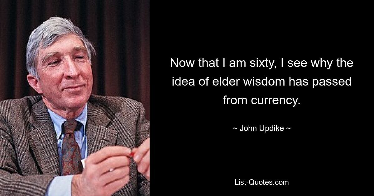 Now that I am sixty, I see why the idea of elder wisdom has passed from currency. — © John Updike