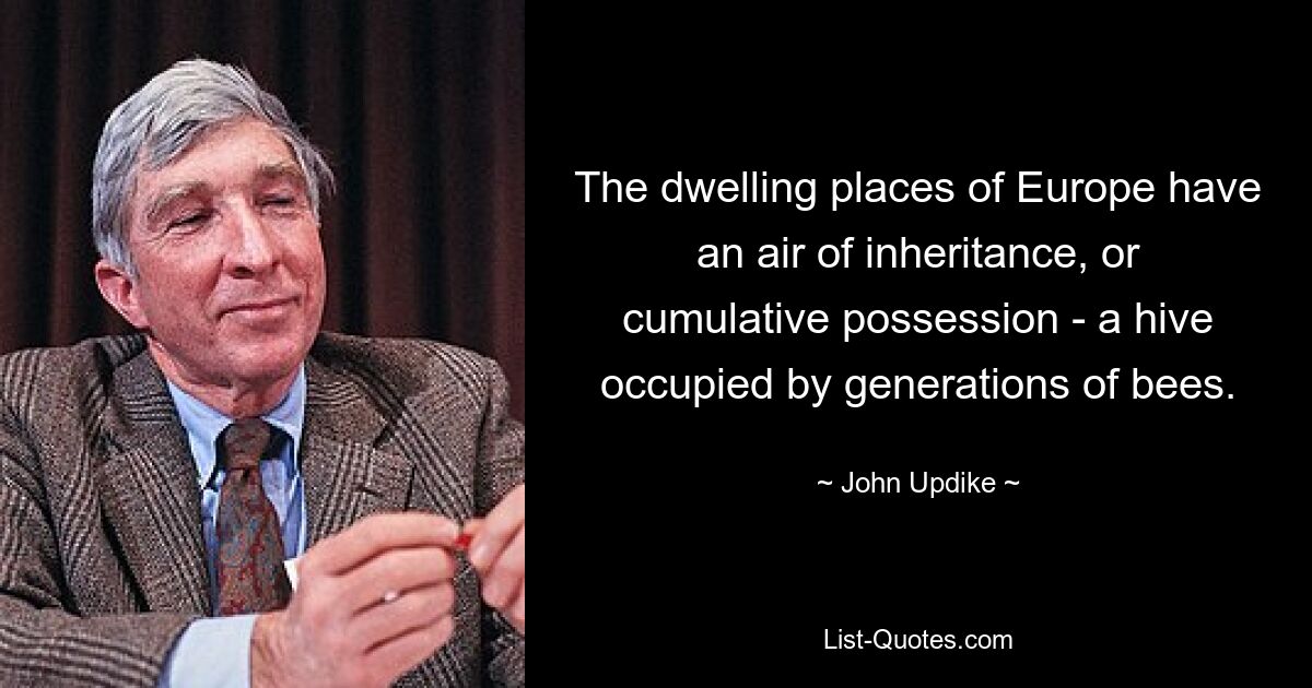 The dwelling places of Europe have an air of inheritance, or cumulative possession - a hive occupied by generations of bees. — © John Updike