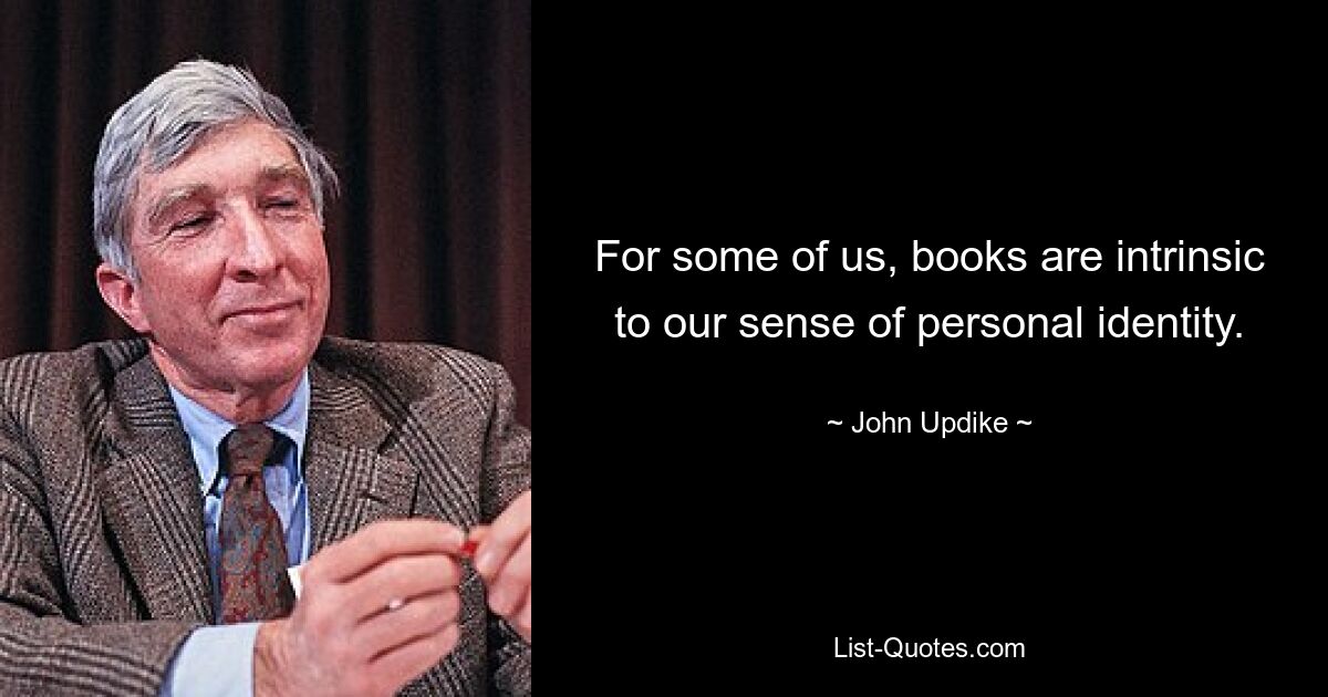 For some of us, books are intrinsic to our sense of personal identity. — © John Updike