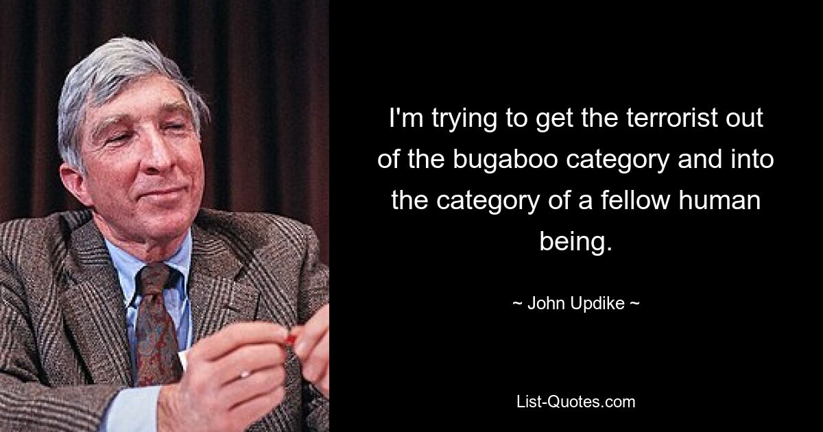 I'm trying to get the terrorist out of the bugaboo category and into the category of a fellow human being. — © John Updike