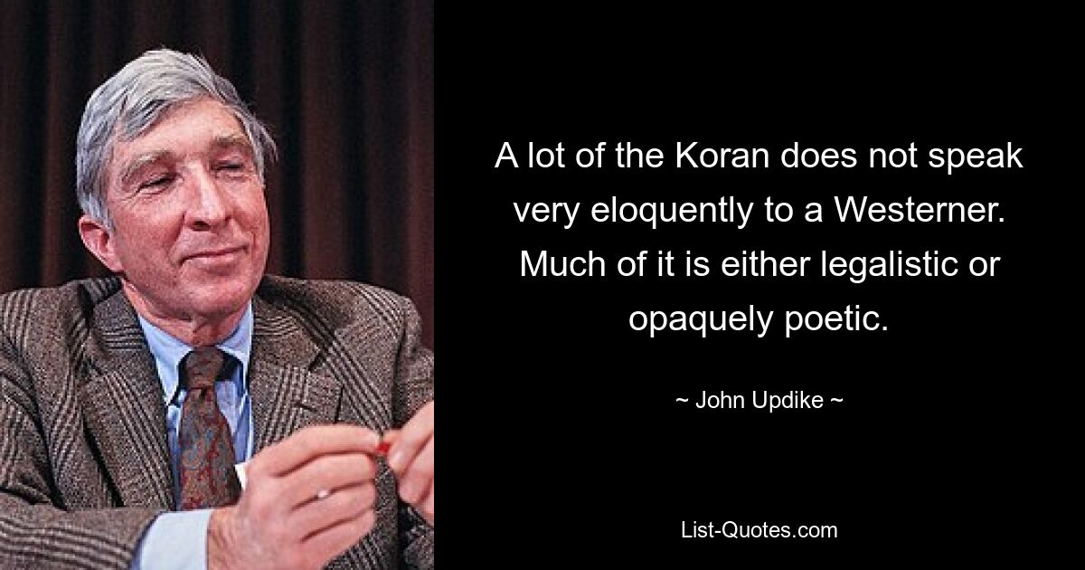 A lot of the Koran does not speak very eloquently to a Westerner. Much of it is either legalistic or opaquely poetic. — © John Updike