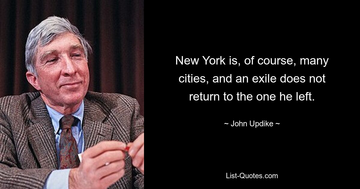 New York is, of course, many cities, and an exile does not return to the one he left. — © John Updike