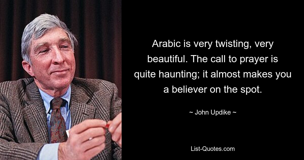 Arabic is very twisting, very beautiful. The call to prayer is quite haunting; it almost makes you a believer on the spot. — © John Updike