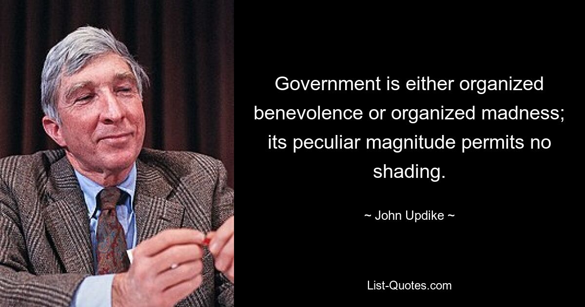 Government is either organized benevolence or organized madness; its peculiar magnitude permits no shading. — © John Updike