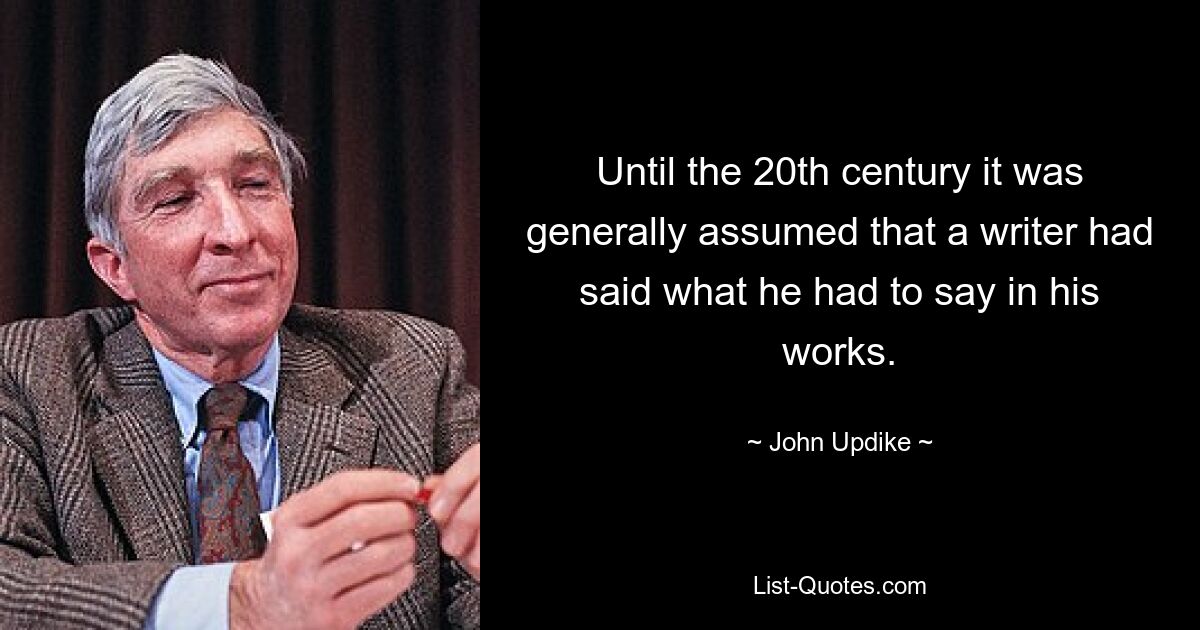 Until the 20th century it was generally assumed that a writer had said what he had to say in his works. — © John Updike