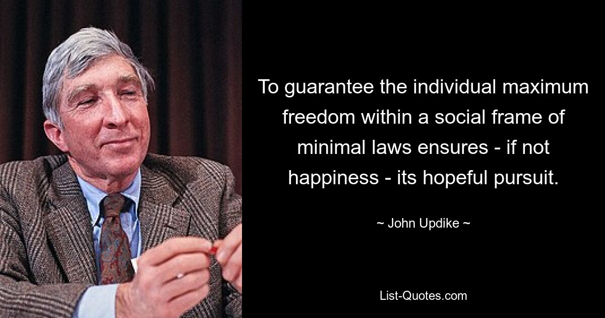 To guarantee the individual maximum freedom within a social frame of minimal laws ensures - if not happiness - its hopeful pursuit. — © John Updike