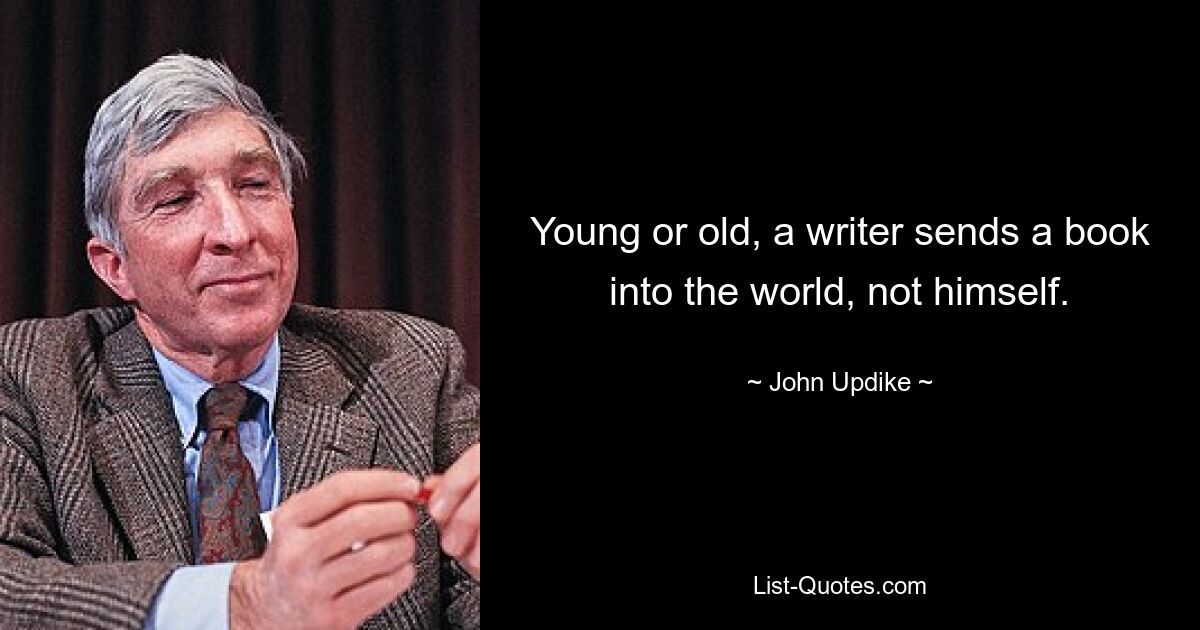 Young or old, a writer sends a book into the world, not himself. — © John Updike