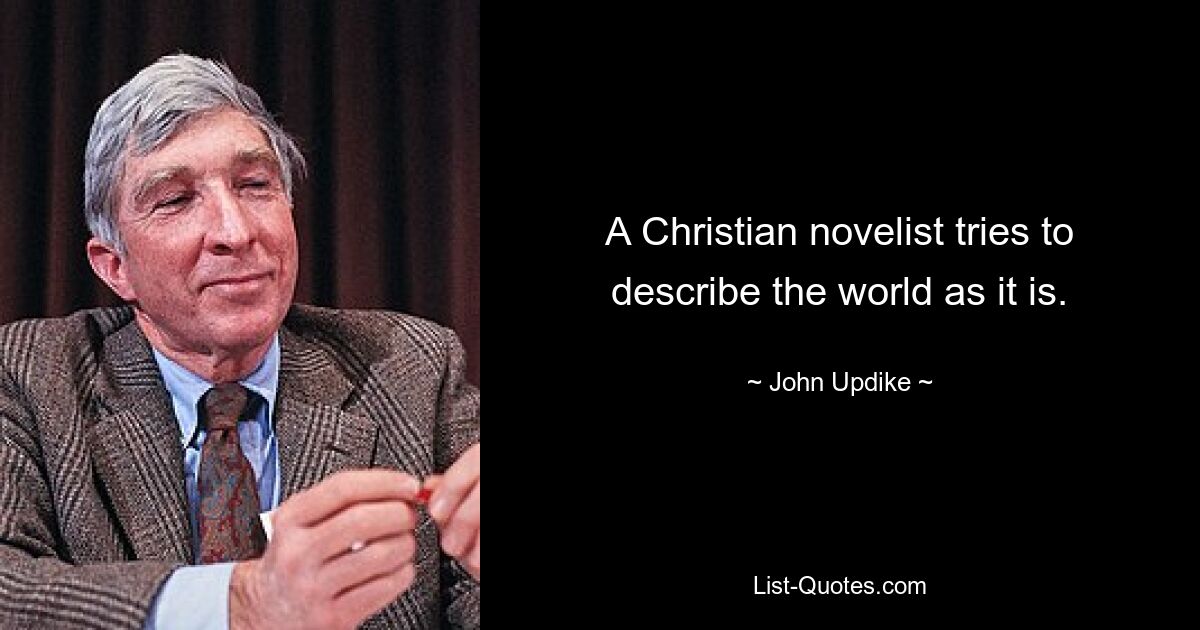 A Christian novelist tries to describe the world as it is. — © John Updike