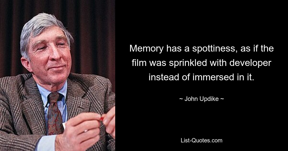 Memory has a spottiness, as if the film was sprinkled with developer instead of immersed in it. — © John Updike