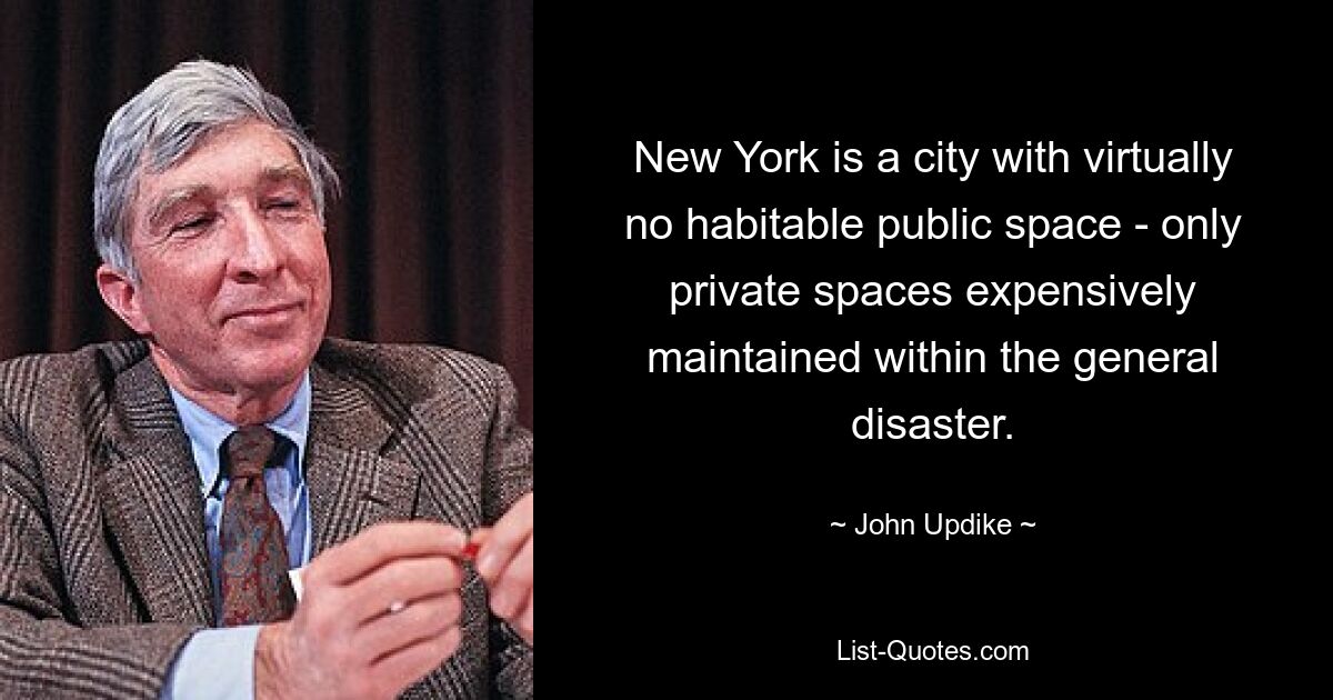 New York is a city with virtually no habitable public space - only private spaces expensively maintained within the general disaster. — © John Updike