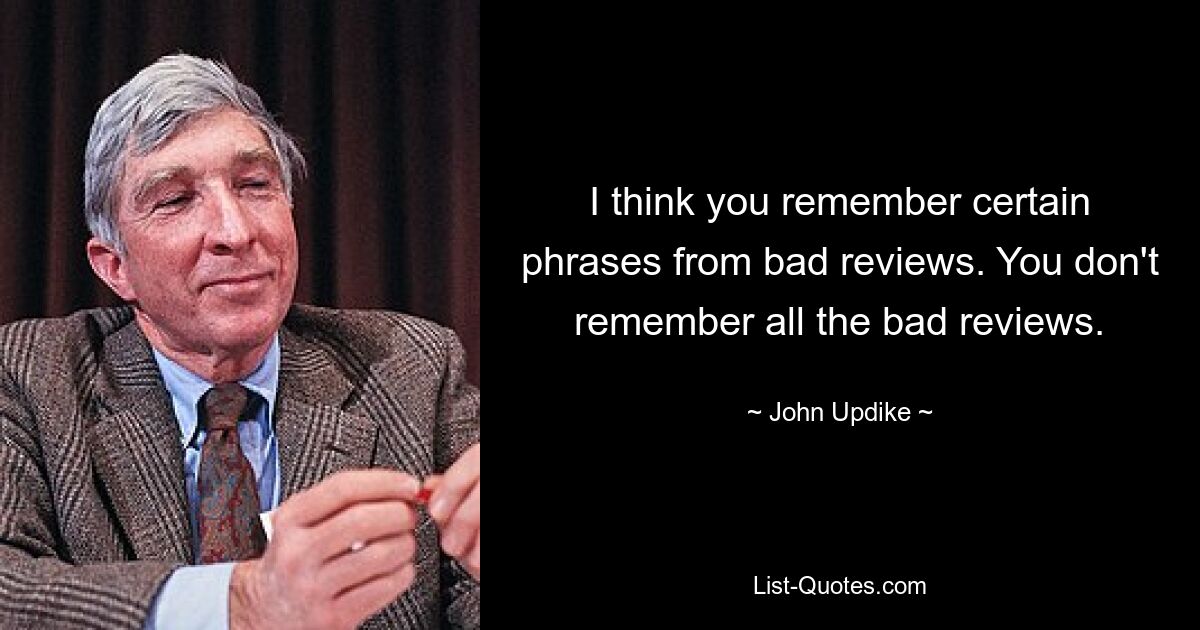 I think you remember certain phrases from bad reviews. You don't remember all the bad reviews. — © John Updike