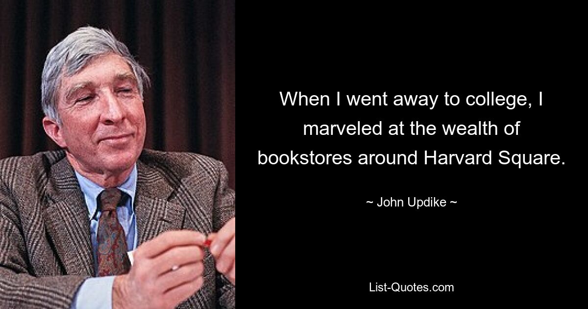 When I went away to college, I marveled at the wealth of bookstores around Harvard Square. — © John Updike