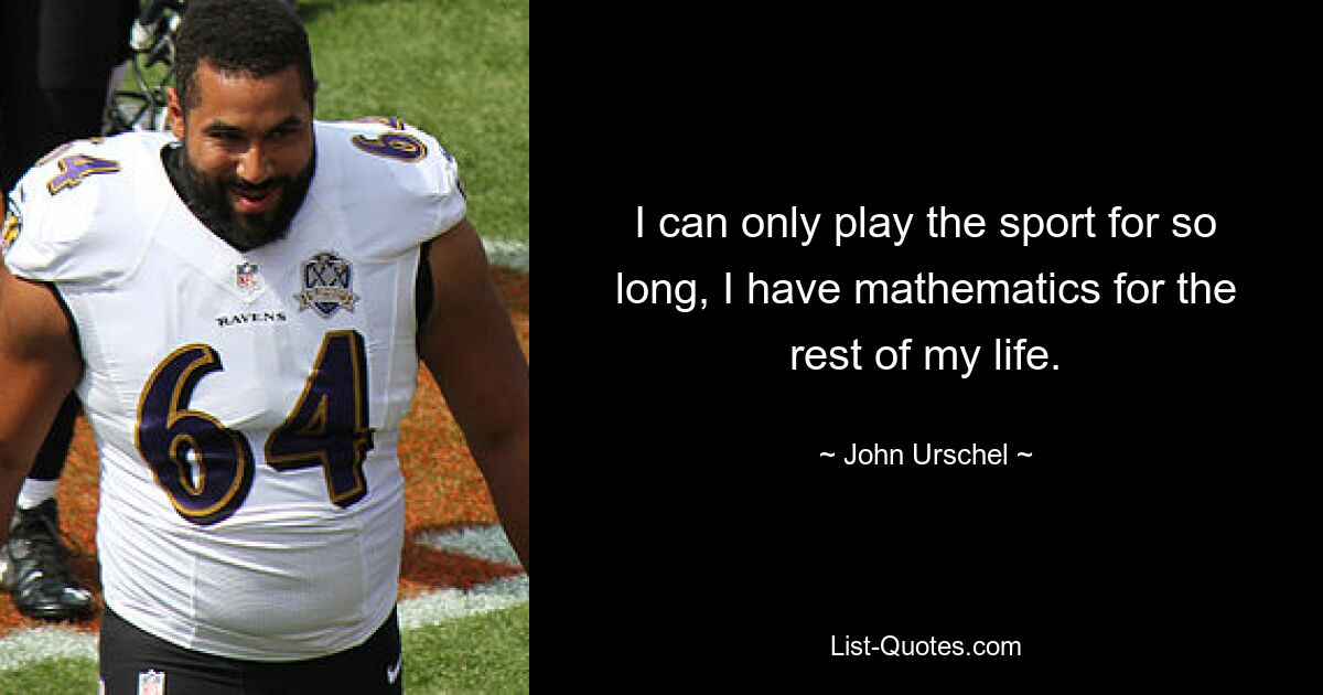 I can only play the sport for so long, I have mathematics for the rest of my life. — © John Urschel