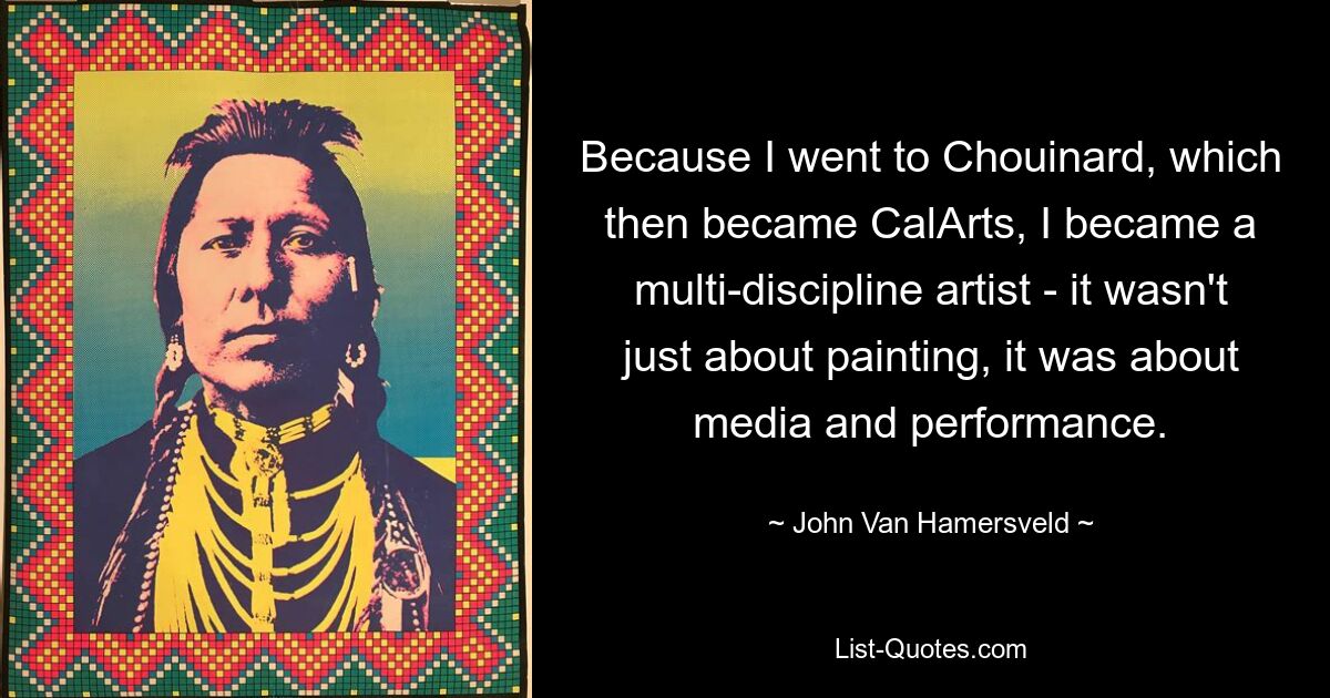 Because I went to Chouinard, which then became CalArts, I became a multi-discipline artist - it wasn't just about painting, it was about media and performance. — © John Van Hamersveld