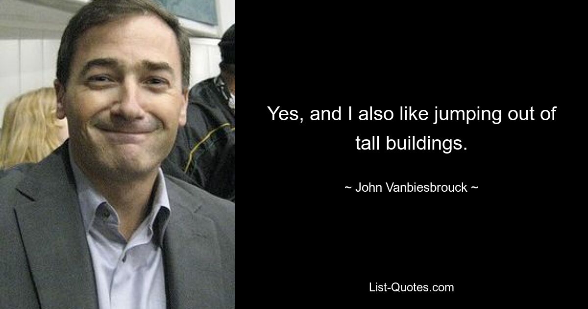 Yes, and I also like jumping out of tall buildings. — © John Vanbiesbrouck