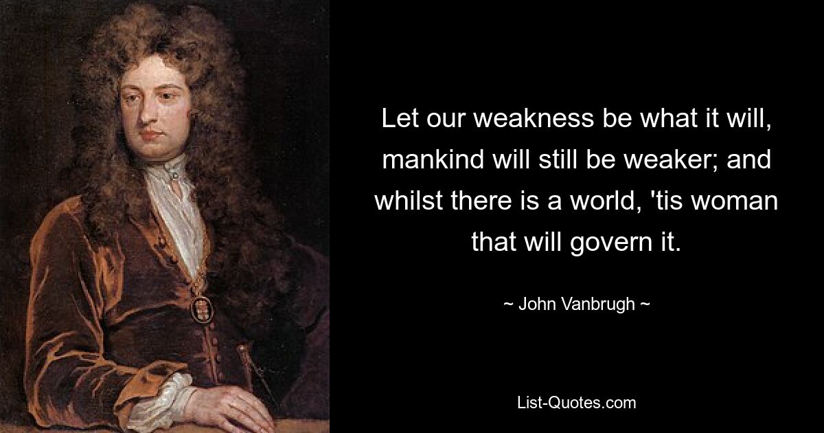 Let our weakness be what it will, mankind will still be weaker; and whilst there is a world, 'tis woman that will govern it. — © John Vanbrugh