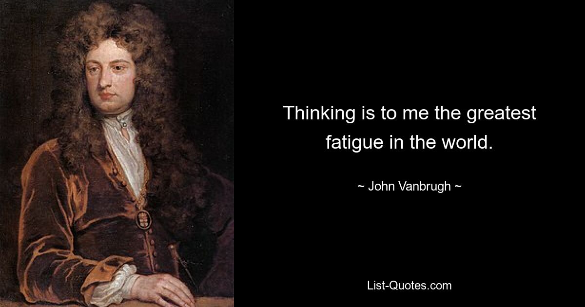 Thinking is to me the greatest fatigue in the world. — © John Vanbrugh