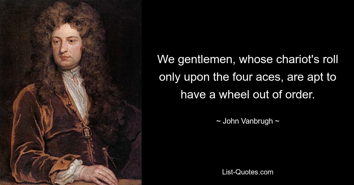 We gentlemen, whose chariot's roll only upon the four aces, are apt to have a wheel out of order. — © John Vanbrugh